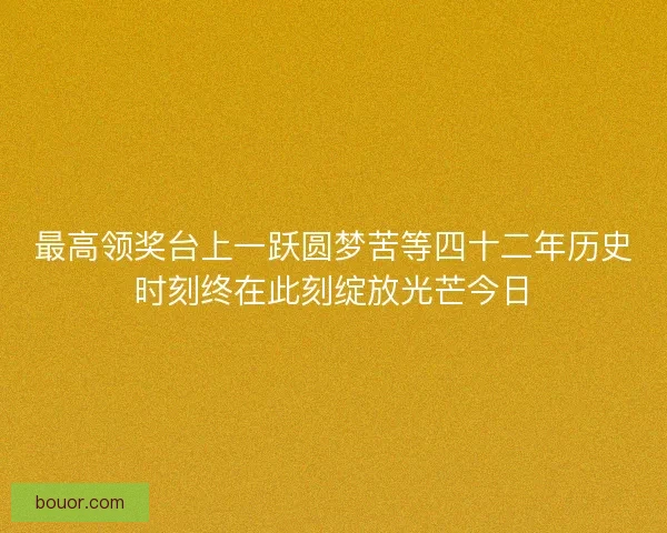 最高领奖台上一跃圆梦苦等四十二年历史时刻终在此刻绽放光芒今日