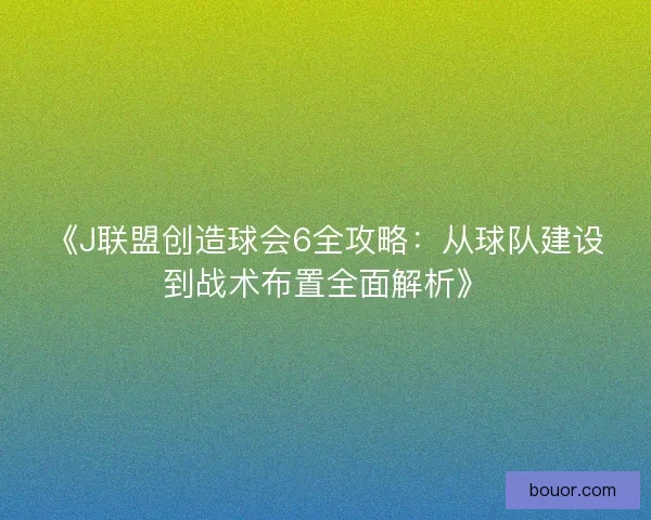 《J联盟创造球会6全攻略：从球队建设到战术布置全面解析》