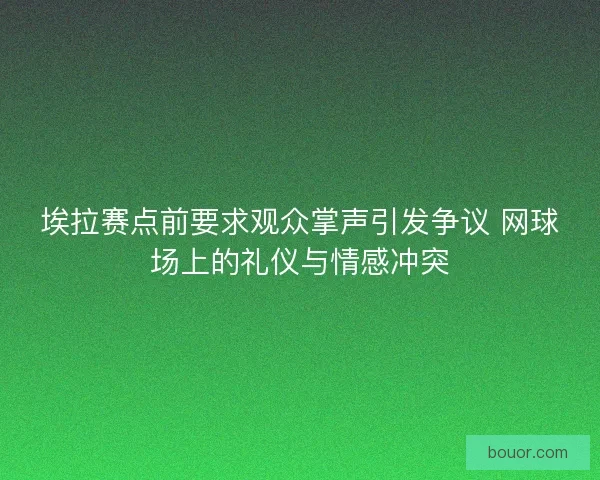 埃拉赛点前要求观众掌声引发争议 网球场上的礼仪与情感冲突