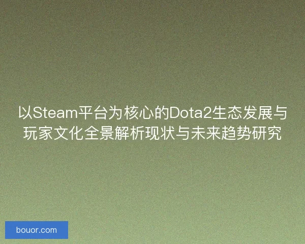 以Steam平台为核心的Dota2生态发展与玩家文化全景解析现状与未来趋势研究
