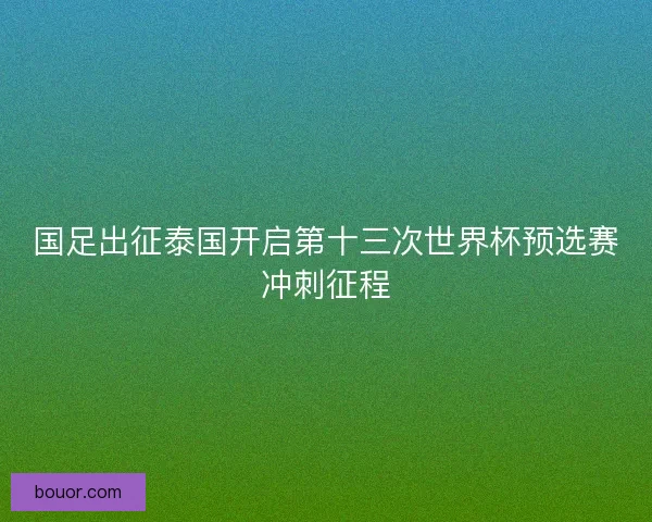 国足出征泰国开启第十三次世界杯预选赛冲刺征程