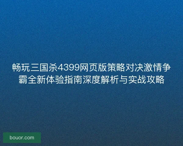 畅玩三国杀4399网页版策略对决激情争霸全新体验指南深度解析与实战攻略
